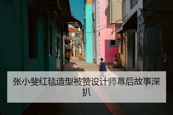 张小斐红毯造型被赞设计师幕后故事深扒