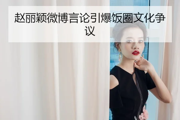 赵丽颖微博言论引爆饭圈文化争议